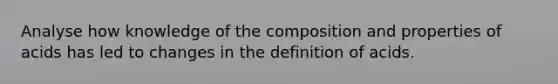 Analyse how knowledge of the composition and properties of acids has led to changes in the definition of acids.