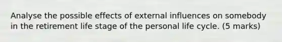 Analyse the possible effects of external influences on somebody in the retirement life stage of the personal life cycle. (5 marks)