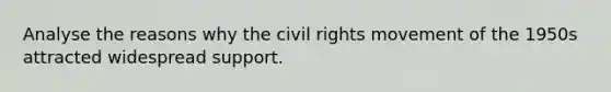 Analyse the reasons why the civil rights movement of the 1950s attracted widespread support.