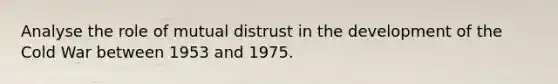 Analyse the role of mutual distrust in the development of the Cold War between 1953 and 1975.