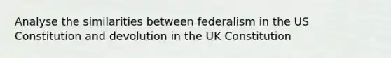 Analyse the similarities between federalism in the US Constitution and devolution in the UK Constitution