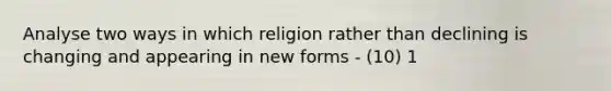 Analyse two ways in which religion rather than declining is changing and appearing in new forms - (10) 1