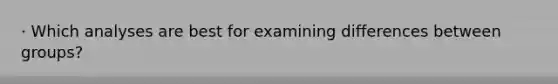 · Which analyses are best for examining differences between groups?