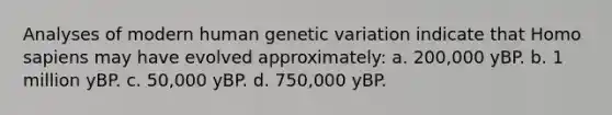 Analyses of modern human genetic variation indicate that <a href='https://www.questionai.com/knowledge/k9aqcXDhxN-homo-sapiens' class='anchor-knowledge'>homo sapiens</a> may have evolved approximately: a. 200,000 yBP. b. 1 million yBP. c. 50,000 yBP. d. 750,000 yBP.