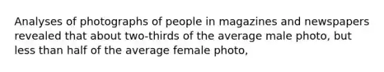 Analyses of photographs of people in magazines and newspapers revealed that about two-thirds of the average male photo, but <a href='https://www.questionai.com/knowledge/k7BtlYpAMX-less-than' class='anchor-knowledge'>less than</a> half of the average female photo,