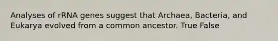 Analyses of rRNA genes suggest that Archaea, Bacteria, and Eukarya evolved from a common ancestor. True False