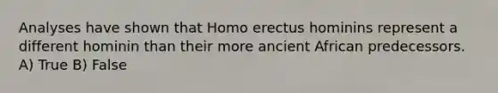 Analyses have shown that Homo erectus hominins represent a different hominin than their more ancient African predecessors. A) True B) False