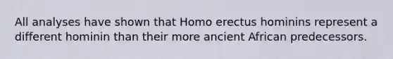 All analyses have shown that Homo erectus hominins represent a different hominin than their more ancient African predecessors.