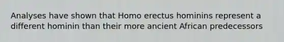 Analyses have shown that Homo erectus hominins represent a different hominin than their more ancient African predecessors