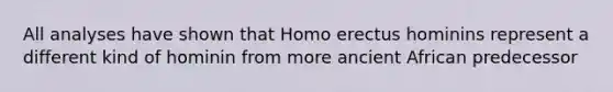 ​All analyses have shown that <a href='https://www.questionai.com/knowledge/kI1ONx7LAC-homo-erectus' class='anchor-knowledge'>homo erectus</a> hominins represent a different kind of hominin from more ancient African predecessor