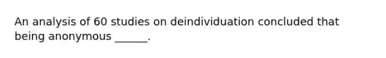 An analysis of 60 studies on deindividuation concluded that being anonymous ______.