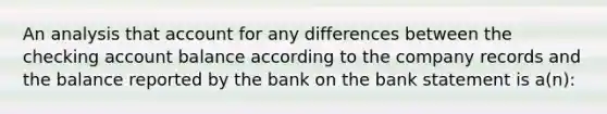 An analysis that account for any differences between the checking account balance according to the company records and the balance reported by the bank on the bank statement is a(n):