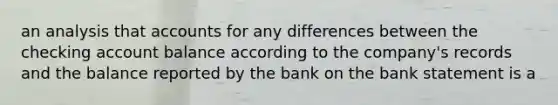 an analysis that accounts for any differences between the checking account balance according to the company's records and the balance reported by the bank on the bank statement is a