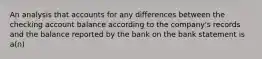 An analysis that accounts for any differences between the checking account balance according to the company's records and the balance reported by the bank on the bank statement is a(n)