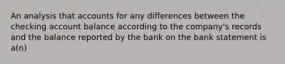 An analysis that accounts for any differences between the checking account balance according to the company's records and the balance reported by the bank on the bank statement is a(n)