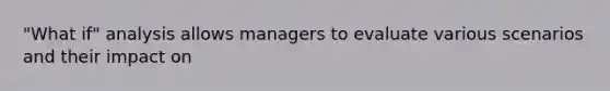 "What if" analysis allows managers to evaluate various scenarios and their impact on