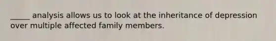 _____ analysis allows us to look at the inheritance of depression over multiple affected family members.