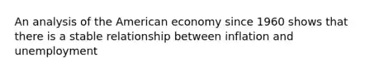 An analysis of the American economy since 1960 shows that there is a stable relationship between inflation and unemployment