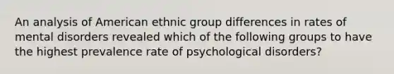 An analysis of American ethnic group differences in rates of mental disorders revealed which of the following groups to have the highest prevalence rate of psychological disorders?