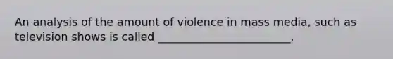 An analysis of the amount of violence in mass media, such as television shows is called ________________________.