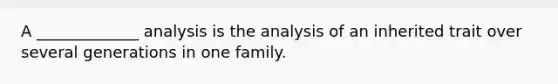 A _____________ analysis is the analysis of an inherited trait over several generations in one family.