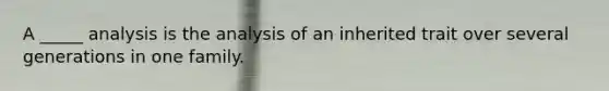 A _____ analysis is the analysis of an inherited trait over several generations in one family.