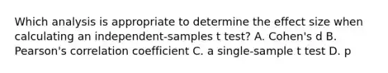 Which analysis is appropriate to determine the effect size when calculating an independent-samples t test? A. Cohen's d B. Pearson's correlation coefficient C. a single-sample t test D. p