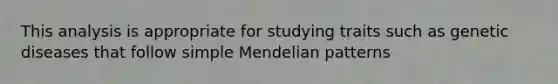 This analysis is appropriate for studying traits such as genetic diseases that follow simple Mendelian patterns