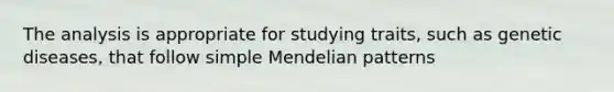 The analysis is appropriate for studying traits, such as genetic diseases, that follow simple Mendelian patterns