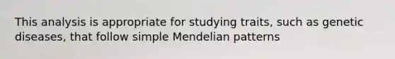 This analysis is appropriate for studying traits, such as genetic diseases, that follow simple Mendelian patterns