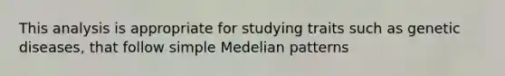 This analysis is appropriate for studying traits such as genetic diseases, that follow simple Medelian patterns