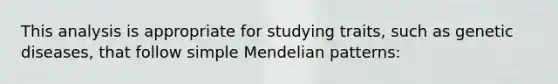 This analysis is appropriate for studying traits, such as genetic diseases, that follow simple Mendelian patterns: