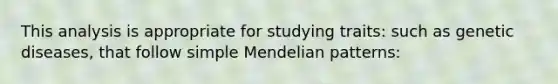 This analysis is appropriate for studying traits: such as genetic diseases, that follow simple Mendelian patterns: