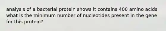 analysis of a bacterial protein shows it contains 400 amino acids what is the minimum number of nucleotides present in the gene for this protein?