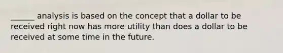 ______ analysis is based on the concept that a dollar to be received right now has more utility than does a dollar to be received at some time in the future.