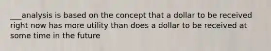 ___analysis is based on the concept that a dollar to be received right now has more utility than does a dollar to be received at some time in the future