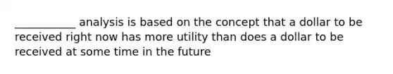 ___________ analysis is based on the concept that a dollar to be received right now has more utility than does a dollar to be received at some time in the future