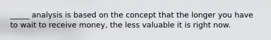 _____ analysis is based on the concept that the longer you have to wait to receive money, the less valuable it is right now.