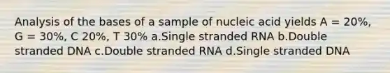 Analysis of the bases of a sample of nucleic acid yields A = 20%, G = 30%, C 20%, T 30% a.Single stranded RNA b.Double stranded DNA c.Double stranded RNA d.Single stranded DNA