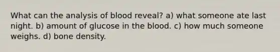 What can the analysis of blood reveal? a) what someone ate last night. b) amount of glucose in the blood. c) how much someone weighs. d) bone density.