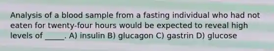 Analysis of a blood sample from a fasting individual who had not eaten for twenty-four hours would be expected to reveal high levels of _____. A) insulin B) glucagon C) gastrin D) glucose