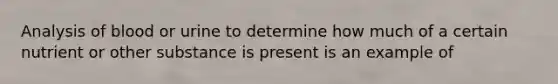 Analysis of blood or urine to determine how much of a certain nutrient or other substance is present is an example of