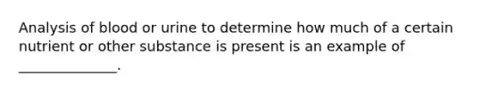 Analysis of blood or urine to determine how much of a certain nutrient or other substance is present is an example of ______________.