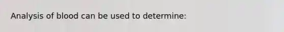 Analysis of blood can be used to determine: