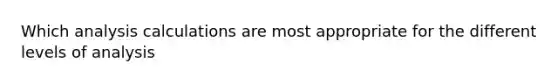 Which analysis calculations are most appropriate for the different levels of analysis