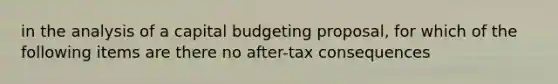 in the analysis of a capital budgeting proposal, for which of the following items are there no after-tax consequences