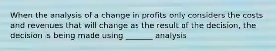 When the analysis of a change in profits only considers the costs and revenues that will change as the result of the decision, the decision is being made using _______ analysis