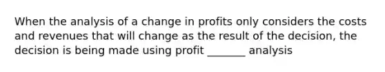 When the analysis of a change in profits only considers the costs and revenues that will change as the result of the decision, the decision is being made using profit _______ analysis