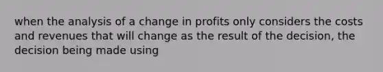 when the analysis of a change in profits only considers the costs and revenues that will change as the result of the decision, the decision being made using