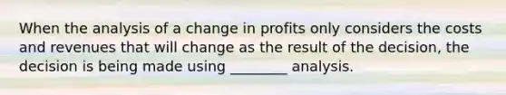 When the analysis of a change in profits only considers the costs and revenues that will change as the result of the decision, the decision is being made using ________ analysis.